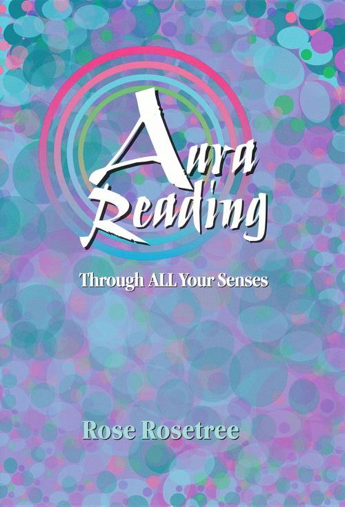 Cover of the book Aura Reading Through All Your Senses: Celestial Perception Made Practical by Rose Rosetree, Women's Intuition Worldwide, LLC