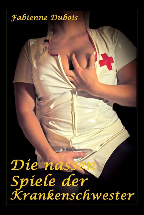 Cover of the book Die nassen Spiele der Krankenschwester by Fabienne Dubois, Der Neue Morgen - UW