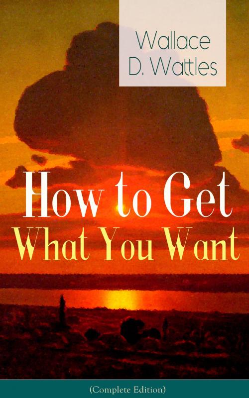 Cover of the book How to Get What You Want (Complete Edition): From one of The New Thought pioneers, author of The Science of Getting Rich, The Science of Being Well, The Science of Being Great, Hellfire Harrison, How to Promote Yourself and A New Christ by Wallace  D.  Wattles, e-artnow ebooks