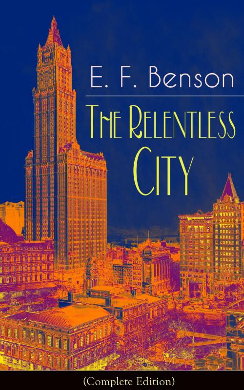 Cover of the book The Relentless City (Complete Edition): A Satirical Novel from the author of Queen Lucia, Miss Mapp, Lucia in London, Mapp and Lucia, David Blaize, Dodo, Spook Stories, The Angel of Pain, The Rubicon and Paying Guests by E.  F.  Benson, e-artnow ebooks