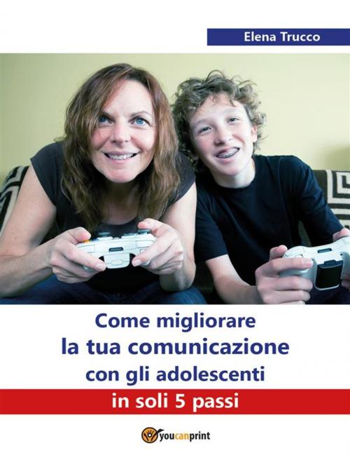Cover of the book Come migliorare la tua comunicazione con gli adolescenti in soli 5 passi by Elena Trucco, Youcanprint Self-Publishing