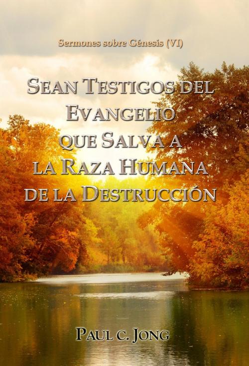 Cover of the book SEAN TESTIGOS DEL EVANGELIO QUE SALVA A LA RAZA HUMANA DE LA DESTRUCCIÓN - Sermones sobre Génesis (VI) by Paul C. Jong, Hephzibah Publishing House