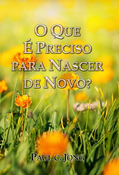 Cover of the book O QUE É PRECISO PARA NASCER DE NOVO? by Paul C. Jong, Hephzibah Publishing House