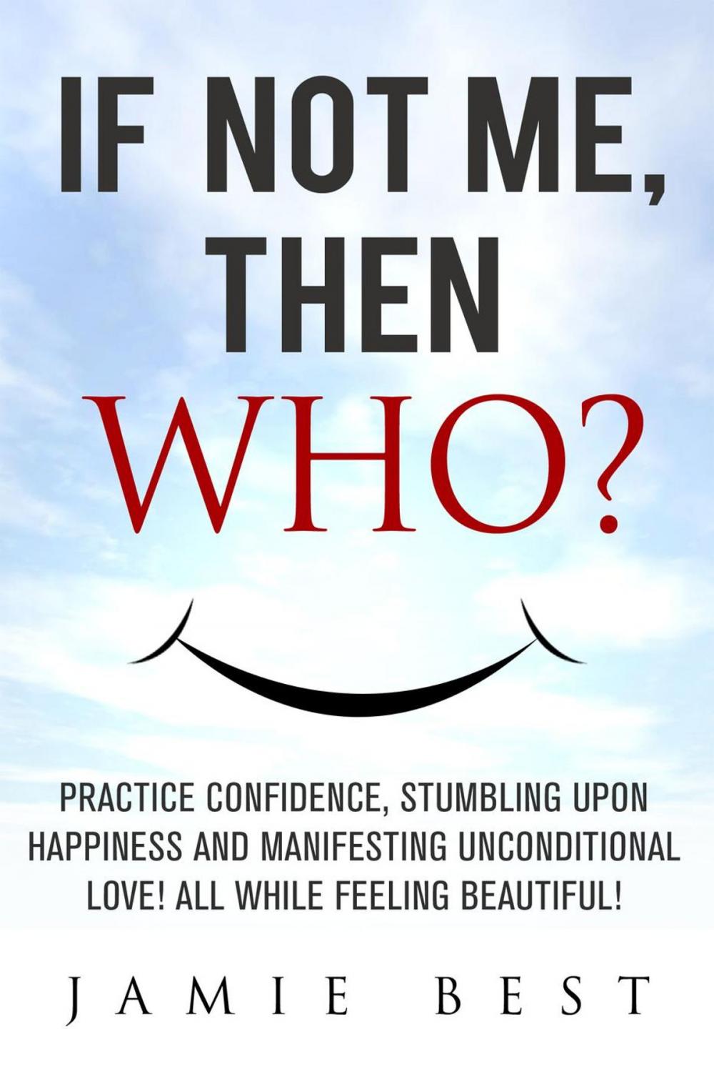 Big bigCover of If not ME, Then WHO? Practice Confidence, Stumbling Upon Happiness and Manifesting Unconditional Love! All while Feeling Beautiful!