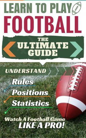 Book cover of Football: Learn to Play Football - The Ultimate Guide to Understand Football Rules, Football Positions, Football Statistics and Watch a Football Game Like a Pro!