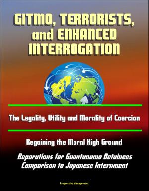 Cover of the book GITMO, Terrorists, and Enhanced Interrogation: The Legality, Utility and Morality of Coercion, Regaining the Moral High Ground, Reparations for Guantanamo Detainees, Comparison to Japanese Internment by Progressive Management