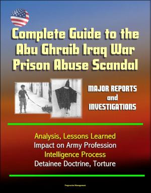 bigCover of the book Complete Guide to the Abu Ghraib Iraq War Prison Abuse Scandal: Major Reports and Investigations, Analysis, Lessons Learned, Impact on Army Profession, Intelligence Process, Detainee Doctrine, Torture by 