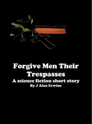 Cover of the book Forgive Men Their Trespasses by J Alan Erwine