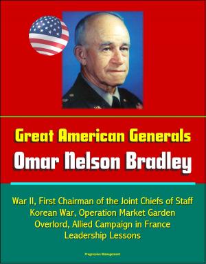Cover of the book Great American Generals: Omar Nelson Bradley - World War II, First Chairman of the Joint Chiefs of Staff, Korean War, Operation Market Garden, Overlord, Allied Campaign in France, Leadership Lessons by Progressive Management