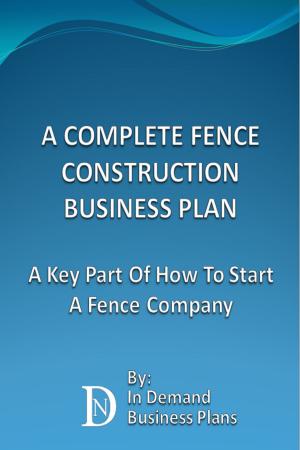 Cover of the book A Complete Fence Construction Business Plan: A Key Part Of How To Start A Fence Company by In Demand Business Plans