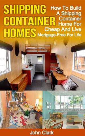 Cover of Shipping Container Homes: How To Build A Shipping Container Home For Cheap And Live Mortgage-Free For Life