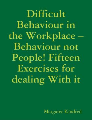 Cover of the book Difficult Behaviour In the Workplace –Behaviour Not People! Fifteen Exercises for Dealing With It by Osama S. M. Amin
