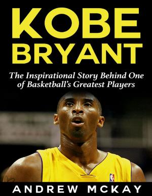 Cover of the book Kobe Bryant: The Inspirational Story Behind One of Basketball’s Greatest Players by Dr S.P. Bhagat
