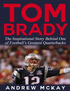 Cover of the book Tom Brady: The Inspirational Story Behind One of Football’s Greatest Quarterbacks by Miss Irene Clearmont