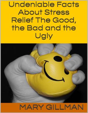 Cover of the book Undeniable Facts About Stress Relief: The Good, the Bad and the Ugly by Christopher Bickish