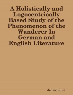 Cover of the book A Holistically and Logocentrically Based Study of the Phenomenon of the Wanderer In German and English Literature by B. F. Mitchell