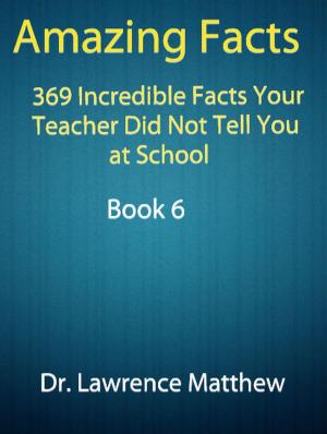 Cover of the book Amazing Facts – 369 Incredible Facts Your Teacher Did Not Tell You at School by Dr. Lawrence Matthew