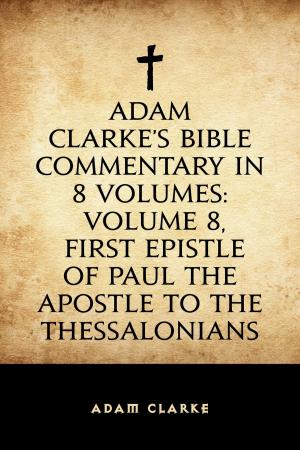 bigCover of the book Adam Clarke's Bible Commentary in 8 Volumes: Volume 8, First Epistle of Paul the Apostle to the Thessalonians by 