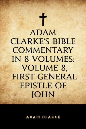 Cover of the book Adam Clarke's Bible Commentary in 8 Volumes: Volume 8, First General Epistle of John by Arthur Scott Bailey