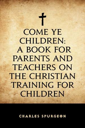 Cover of the book Come Ye Children: A Book for Parents and Teachers on the Christian Training for Children by Charles Dickens