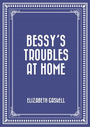 Cover of the book Bessy’s Troubles at Home by Gilbert Parker