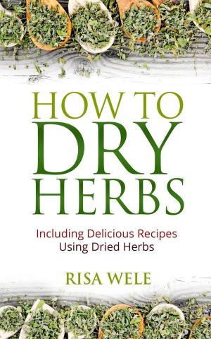 Cover of the book How to Dry Herbs: Including Delicious Recipes Using Dried Herbs by 