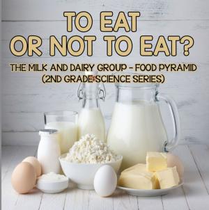 Cover of the book To Eat Or Not To Eat? The Milk And Dairy Group - Food Pyramid by Dissected Lives