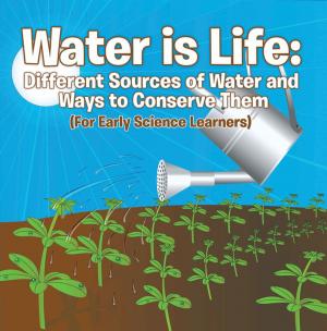 Cover of the book Water is Life: Different Sources of Water and Ways to Conserve Them (For Early Science Learners) by Samantha Michaels