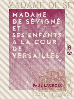 Cover of the book Madame de Sévigné et ses enfants à la cour de Versailles by Paul Leroy-Beaulieu