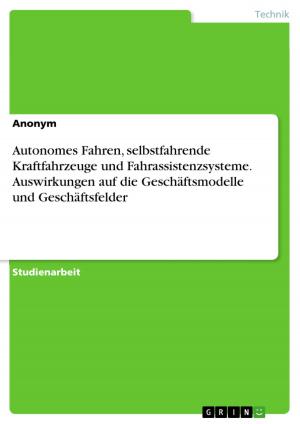 Cover of the book Autonomes Fahren, selbstfahrende Kraftfahrzeuge und Fahrassistenzsysteme. Auswirkungen auf die Geschäftsmodelle und Geschäftsfelder by Stephanie Julia Winkler