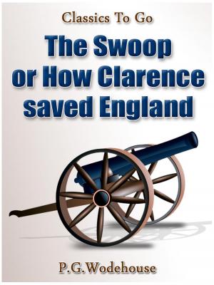 Cover of the book The Swoop! / or How Clarence Saved England / A Tale of the Great Invasion by Algernon Blackwood