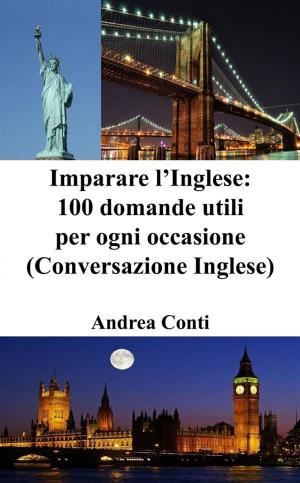 Book cover of Imparare l’Inglese: 100 domande utili per ogni occasione (Conversazione Inglese, Corso di Inglese, Lingua Inglese, Inglese veloce, Frasi in Inglese)