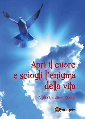 Cover of the book Apri il cuore e sciogli l'enigma della vita by Laila Cresta