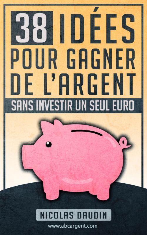 Cover of the book 38 idées pour gagner de l'argent sans investir un seul euro by Nicolas Daudin, ABC Argent
