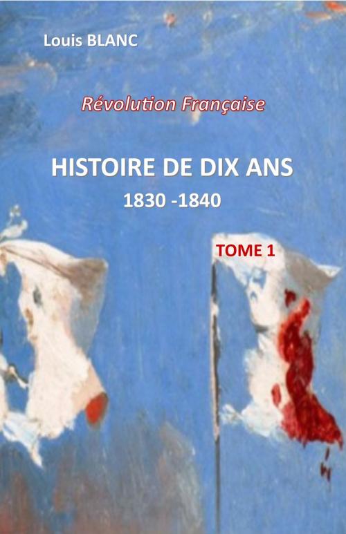 Cover of the book HISTOIRE DE DIX ANS 1830 - 1840 Tome 1 by LOUIS BLANC, jamais.eugénie