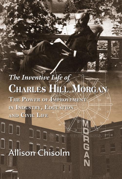 Cover of the book The Inventive Life of Charles Hill Morgan: The Power of Improvement In Industry, Education and Civic Life by Allison Chisolm, TidePool Press, LLC