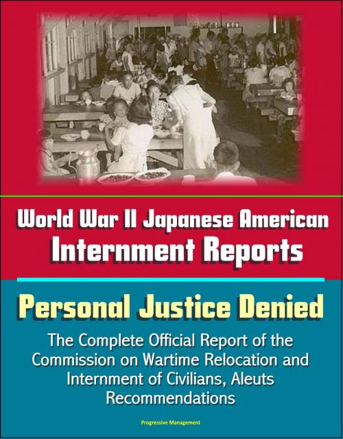 Cover of the book World War II Japanese American Internment Reports: Personal Justice Denied, The Complete Official Report of the Commission on Wartime Relocation and Internment of Civilians, Aleuts, Recommendations by Progressive Management, Progressive Management