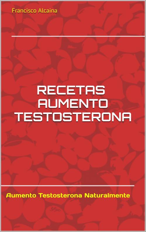 Cover of the book Recetas Aumento Testosterona by Francisco Alcaina, Francisco Alcaina