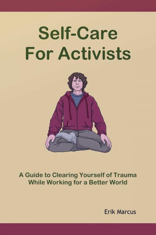 Cover of the book Self-Care for Activists: A Guide to Clearing Yourself of Trauma While Working for a Better World by Erik Marcus, Erik Marcus