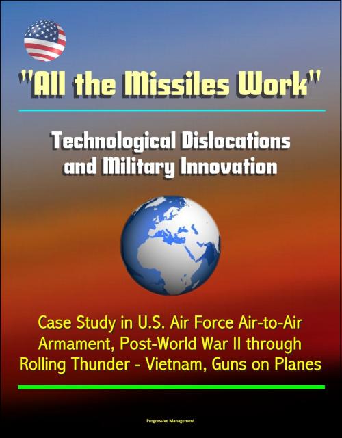 Cover of the book "All the Missiles Work": Technological Dislocations and Military Innovation - Case Study in U.S. Air Force Air-to-Air Armament, Post-World War II through Rolling Thunder - Vietnam, Guns on Planes by Progressive Management, Progressive Management