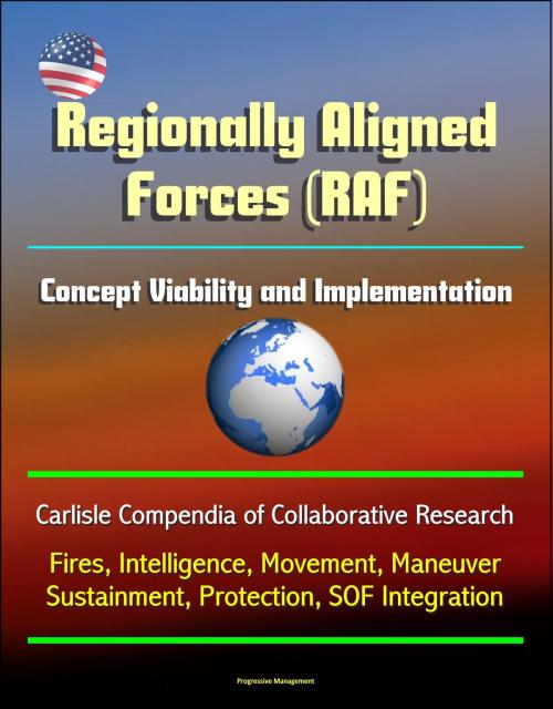 Cover of the book Regionally Aligned Forces (RAF): Concept Viability and Implementation - Carlisle Compendia of Collaborative Research - Fires, Intelligence, Movement, Maneuver, Sustainment, Protection, SOF Integration by Progressive Management, Progressive Management