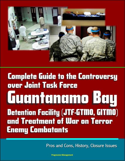Cover of the book Complete Guide to the Controversy over Joint Task Force Guantanamo Bay Detention Facility (JTF-GTMO, GITMO) and Treatment of War on Terror Enemy Combatants: Pros and Cons, History, Closure Issues by Progressive Management, Progressive Management