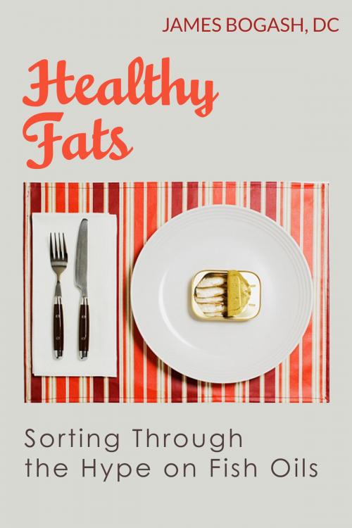 Cover of the book Healthy Fats: Sorting Through the Hype of Fish Oils and the Omega-3 Fatty Acids by James Bogash, DC, James Bogash, DC