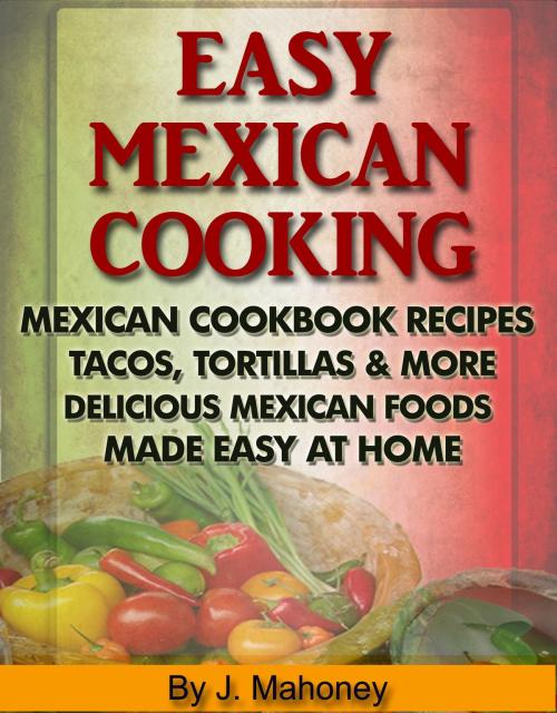 Cover of the book Easy Mexican Cooking: Mexican Cooking Recipes Made Simple At Home by J Mahoney, Bookworm Publishers.com