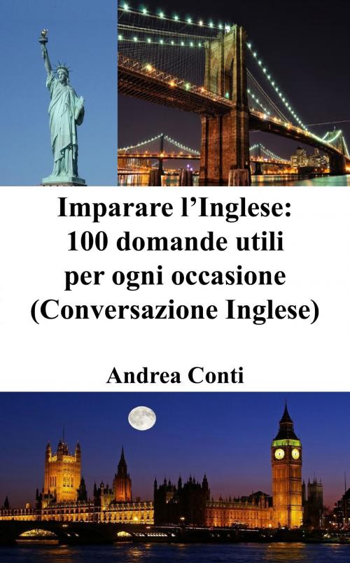 Cover of the book Imparare l’Inglese: 100 domande utili per ogni occasione (Conversazione Inglese) by Andrea Conti, Andrea Conti