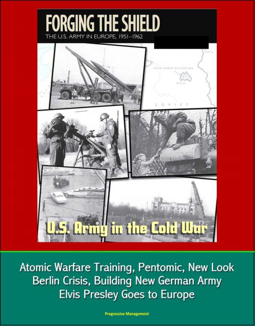 Cover of the book U.S. Army in the Cold War: Forging the Shield - The U.S. Army in Europe, 1951-1962, Atomic Warfare Training, Pentomic, New Look, Berlin Crisis, Building New German Army, Elvis Presley Goes to Europe by Progressive Management, Progressive Management