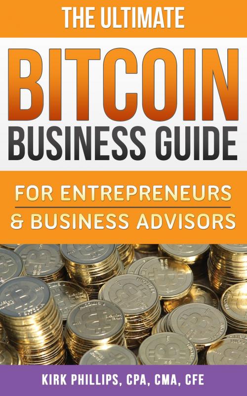 Cover of the book The Ultimate Bitcoin Business Guide: For Entrepreneurs & Business Advisors by Kirk Phillips, CPA, CMA, CFE, Kirk Phillips, CPA, CMA, CFE