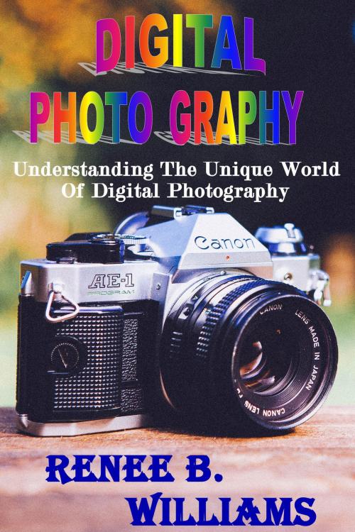 Cover of the book Digital Photography: Understanding The Unique World Of Digital Photography by Renne B. Williams, newtechsaga