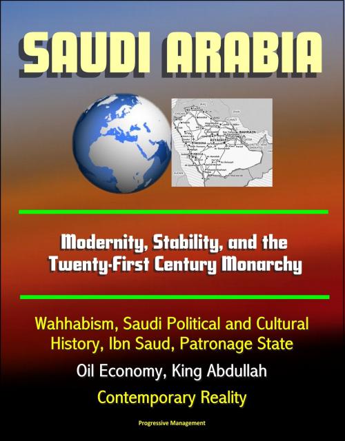 Cover of the book Saudi Arabia: Modernity, Stability, and the Twenty-First Century Monarchy - Wahhabism, Saudi Political and Cultural History, Ibn Saud, Patronage State, Oil Economy, King Abdullah, Contemporary Reality by Progressive Management, Progressive Management