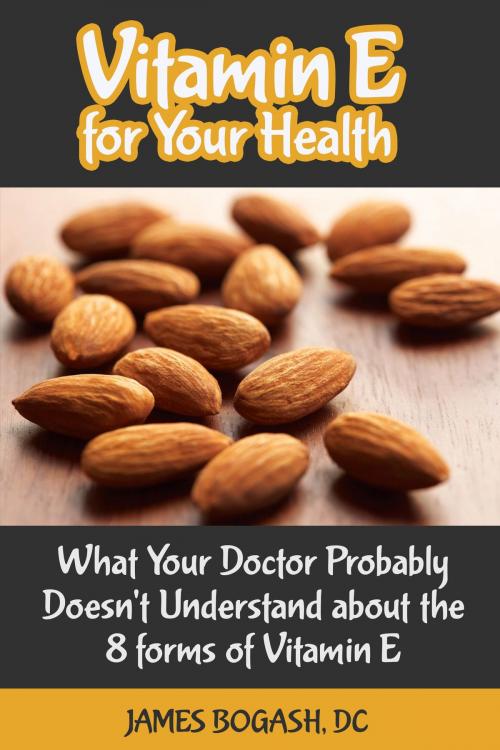 Cover of the book Vitamin E for Your Health: What Your Doctor Probably Doesn't Understand About the 8 Forms of Vitamin E by James Bogash, DC, James Bogash, DC